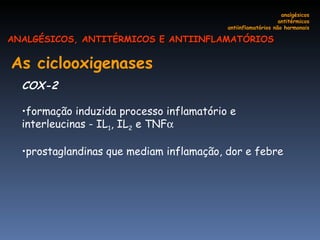 As ciclooxigenases   COX-2 formação induzida processo inflamatório e interleucinas - IL 1 , IL 2  e TNF  prostaglandinas que mediam inflamação, dor e febre analgésicos antitérmicos antiinflamatórios não hormonais ANALGÉSICOS, ANTITÉRMICOS E ANTIINFLAMATÓRIOS 