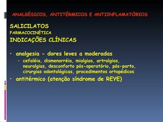 SALICILATOS FARMACOCINÉTICA INDICAÇÕES CLÍNICAS analgesia - dores leves a moderadas  cefaléia, dismenorréia, mialgias, artralgias, neuralgias, desconforto pós-operatório, pós-parto, cirurgias odontológicas, procedimentos ortopédicos antitérmico (atenção síndrome de REYE) ANALGÉSICOS, ANTITÉRMICOS E ANTIINFLAMATÓRIOS 