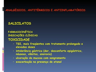 SALICILATOS FARMACOCINÉTICA INDICAÇÕES CLÍNICAS TOXICIDADE TGI, mais freqüentes com tratamento prolongado e elevadas doses intolerância gástrica (dor, desconforto epigástrico, náuseas, vômitos, anorexia) ulceração da mucosa com sangramento exacerbação na presença de etanol ANALGÉSICOS, ANTITÉRMICOS E ANTIINFLAMATÓRIOS 