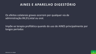 Os efeitos colaterais graves ocorrem por qualquer via de
administração:IM,EV,retal ou oral.
Impõe-se terapia profilática quando do uso de AINES principalmente por
longos períodos
AINES E APARELHO DIGESTÓRIO
Adicionar um rodapé 34
 