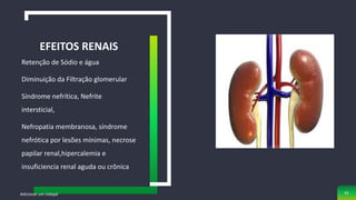 Retenção de Sódio e água
Diminuição da Filtração glomerular
Síndrome nefrítica, Nefrite
intersticial,
Nefropatia membranosa, síndrome
nefrótica por lesões mínimas, necrose
papilar renal,hipercalemia e
insuficiencia renal aguda ou crônica
EFEITOS RENAIS
Adicionar um rodapé 41
 