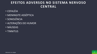 • CEFALÉIA
• MENINGITE ASSÉPTICA
• SONOLÊNCIA
• ALTERAÇÕES DO HUMOR
• NÁUSEAS
• TINNITUS
EFEITOS ADVERSOS NO SISTEMA NERVOSO
CENTRAL
Adicionar um rodapé 47
 