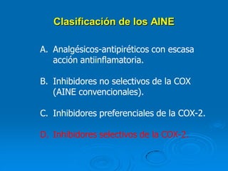 Clasificación de los AINE
A. Analgésicos-antipiréticos con escasa
acción antiinflamatoria.
B. Inhibidores no selectivos de la COX
(AINE convencionales).
C. Inhibidores preferenciales de la COX-2.
D. Inhibidores selectivos de la COX-2.
 
