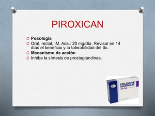 PIROXICAN
O Posología
O Oral, rectal, IM. Ads.: 20 mg/día. Revisar en 14
días el beneficio y la tolerabilidad del tto.
O Mecanismo de acción
O Inhibe la síntesis de prostaglandinas.
 