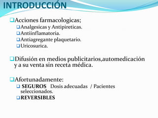 INTRODUCCIÓN
 Acciones farmacologicas;
    Analgesicas y Antipireticas.
    Antiinflamatoria.
    Antiagregante plaque...