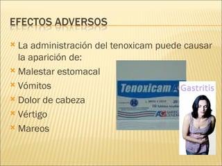 La administración del tenoxicam puede causar la aparición de: Malestar estomacal Vómitos Dolor de cabeza Vértigo Mareos 
