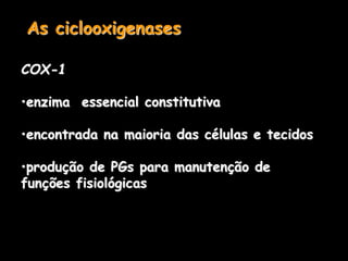 As ciclooxigenases
COX-1
•enzima essencial constitutiva
•encontrada na maioria das células e tecidos
•produção de PGs para manutenção de
funções fisiológicas
 