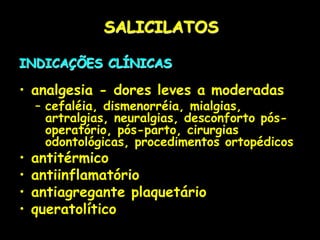 SALICILATOS
INDICAÇÕES CLÍNICAS
• analgesia - dores leves a moderadas
– cefaléia, dismenorréia, mialgias,
artralgias, neuralgias, desconforto pós-
operatório, pós-parto, cirurgias
odontológicas, procedimentos ortopédicos
• antitérmico
• antiinflamatório
• antiagregante plaquetário
• queratolítico
 