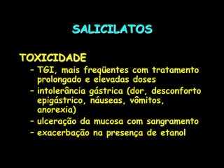 SALICILATOS
TOXICIDADE
– TGI, mais freqüentes com tratamento
prolongado e elevadas doses
– intolerância gástrica (dor, desconforto
epigástrico, náuseas, vômitos,
anorexia)
– ulceração da mucosa com sangramento
– exacerbação na presença de etanol
 