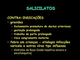 SALICILATOS
CONTRA-INDICAÇÕES
• gravidez
– fechamento prematuro do ductus arteriosus
– gestação prolongada
– trabalho de parto prolongado
– risco sangramento materno
• febre em crianças - etiologia infecções
varicela e outros vírus tipo influenza
– síndrome de Reye (lesão hepática severa e
encefalopatia)
 