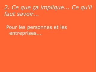 2. Ce que ça implique... Ce qu'il
faut savoir...

Pour les personnes et les
 entreprises...
 
