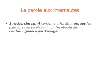 La parole aux internautes

✔
    1 recherche sur 4 concernant les 20 marques les
    plus connues au niveau mondial aboutit sur un
    contenu généré par l’usager
 