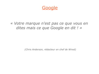 Google


« Votre marque n'est pas ce que vous en
   dites mais ce que Google en dit ! »




       (Chris Anderson, rédacteur en chef de Wired)
 