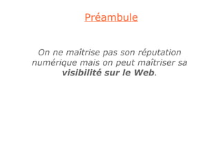 Préambule


 On ne maîtrise pas son réputation
numérique mais on peut maîtriser sa
      visibilité sur le Web.
 