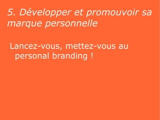 5. Développer et promouvoir sa
marque personnelle

Lancez-vous, mettez-vous au
 personal branding !
 