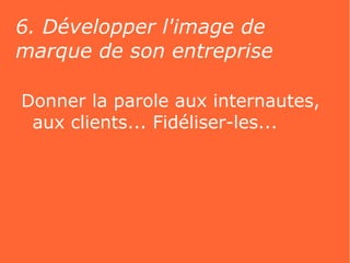 6. Développer l'image de
marque de son entreprise

Donner la parole aux internautes,
 aux clients... Fidéliser-les...
 