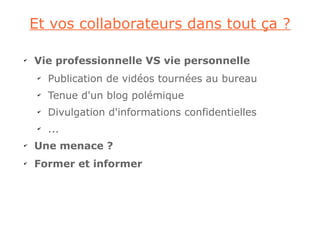 Et vos collaborateurs dans tout ça ?

✔
    Vie professionnelle VS vie personnelle
     ✔
         Publication de vidéos tournées au bureau
     ✔
         Tenue d'un blog polémique
     ✔
         Divulgation d'informations confidentielles
     ✔
         ...
✔
    Une menace ?
✔
    Former et informer
 