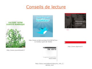 Conseils de lecture




                             http://www.scribd.com/doc/21633874/Tirer-
                                     le-meilleur-parti-de-Twitter


                                                                                    http://www.digimind.fr

http://www.youontheweb.fr




                                      http://issuu.com/edfrench/docs/tic_chti_2_i
                                                     dentite_num
 