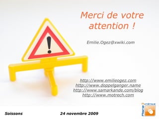 Merci de votre
                    attention !
                      Emilie.Ogez@xwiki.com




                   http://www.emilieogez.com
                 http://www.doppelganger.name
                http://www.samarkande.com/blog
                     http://www.motrech.com



Soissons   24 novembre 2009
 