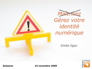 Maîtrisez
                        Gérez votre
                         identité
                        numérique

                              Emilie Ogez




Soissons   24 novembre 2009
 