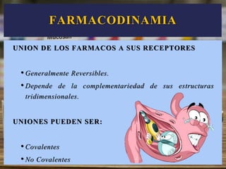 UNION DE LOS FARMACOS A SUS RECEPTORES
• Generalmente Reversibles.
• Depende de la complementariedad de sus estructuras
tridimensionales.
UNIONES PUEDEN SER:
• Covalentes
• No Covalentes
FARMACODINAMIA
 