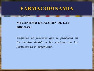 MECANISMO DE ACCION DE LAS
DROGAS:
Conjunto de procesos que se producen en
las células debido a las acciones de los
fármacos en el organismo.
FARMACODINAMIA
 