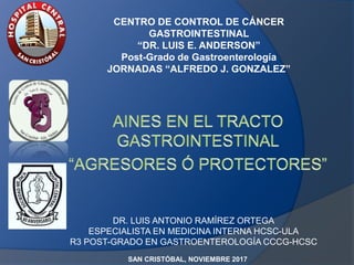 CENTRO DE CONTROL DE CÁNCER
GASTROINTESTINAL
“DR. LUIS E. ANDERSON”
Post-Grado de Gastroenterología
JORNADAS “ALFREDO J. GONZALEZ”
DR. LUIS ANTONIO RAMÍREZ ORTEGA
ESPECIALISTA EN MEDICINA INTERNA HCSC-ULA
R3 POST-GRADO EN GASTROENTEROLOGÍA CCCG-HCSC
SAN CRISTÓBAL, NOVIEMBRE 2017
 