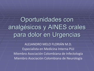 Oportunidades con
analgésicos y AINES orales
  para dolor en Urgencias
       ALEJANDRO MELO FLORIÁN M.D.
     Especialista en Medicina Interna PUJ
 Miembro Asociación Colombiana de Infectología
 Miembro Asociación Colombiana de Neurología
 