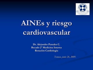 AINEs y riesgo
cardiovascular
   Dr. Alejandro Paredes C.
  Becado 2º Medicina Interna
     Rotación Cardiología

                     Temuco, junio 26, 2009.
 