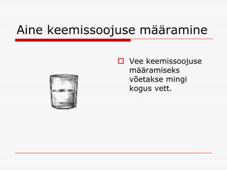Aine keemissoojuse määramine
 Vee keemissoojuse
määramiseks
võetakse mingi
kogus vett.

 