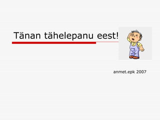 Tänan tähelepanu eest!

anmet.epk 2007

 