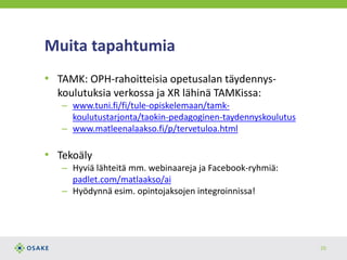 Muita tapahtumia
• TAMK: OPH-rahoitteisia opetusalan täydennys-
koulutuksia verkossa ja XR lähinä TAMKissa:
– www.tuni.fi/fi/tule-opiskelemaan/tamk-
koulutustarjonta/taokin-pedagoginen-taydennyskoulutus
– www.matleenalaakso.fi/p/tervetuloa.html
• Tekoäly
– Hyviä lähteitä mm. webinaareja ja Facebook-ryhmiä:
padlet.com/matlaakso/ai
– Hyödynnä esim. opintojaksojen integroinnissa!
26
 
