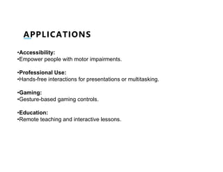 APPLICATIONS
•Accessibility:
•Empower people with motor impairments.
•Professional Use:
•Hands-free interactions for presentations or multitasking.
•Gaming:
•Gesture-based gaming controls.
•Education:
•Remote teaching and interactive lessons.
 