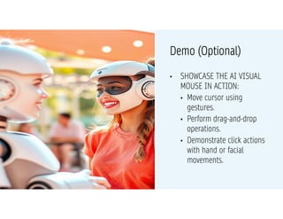 MARKET
COMPARISON
• SHOWCASE THE AI VISUAL
MOUSE IN ACTION:
• Move cursor using
gestures.
• Perform drag-and-drop
operations.
• Demonstrate click actions
with hand or facial
movements.
Demo (Optional)
 