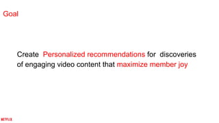 Create Personalized recommendations for discoveries
of engaging video content that maximize member joy
Goal
 
