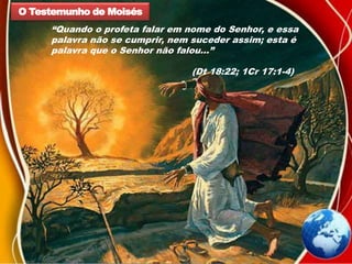 O Testemunho de Moisés
“Quando o profeta falar em nome do Senhor, e essa
palavra não se cumprir, nem suceder assim; esta é
palavra que o Senhor não falou...”
(Dt 18:22; 1Cr 17:1-4)
 