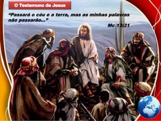 O Testemuno de Jesus
“Passará o céu e a terra, mas as minhas palavras
não passarão...”
Mc 13:31
 