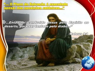 “... O Plano de Salvação é executado
apesar das oposições satânicas...”
“...Então foi conduzido Jesus pelo Espírito ao
deserto, para ser tentado pelo diabo...”
Mateus 4:1
 