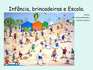 Infância, brincadeiras e Escola. Autoras: Prof. Adriana Beltranelli e Renata M. Santana 