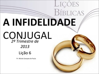 A INFIDELIDADE
CONJUGAL2º Trimestre de
2013
Lição 6
Pr. Moisés Sampaio de Paula
 