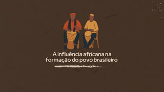 A influência africana na
formação do povo brasileiro
 