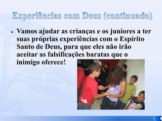 

Vamos ajudar as crianças e os juniores a ter
suas próprias experiências com o Espírito
Santo de Deus, para que eles não irão
aceitar as falsificações baratas que o
inimigo oferece!

 