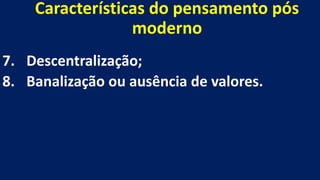 Características do pensamento pós
moderno
7. Descentralização;
8. Banalização ou ausência de valores.
 