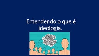Entendendo o que é
ideologia.
 