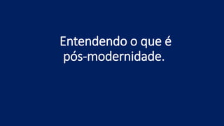 Entendendo o que é
pós-modernidade.
 