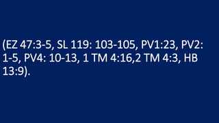 (EZ 47:3-5, SL 119: 103-105, PV1:23, PV2:
1-5, PV4: 10-13, 1 TM 4:16,2 TM 4:3, HB
13:9).
 
