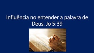 Influência no entender a palavra de
Deus. Jo 5:39
 