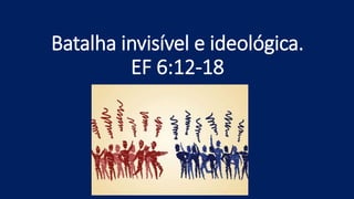 Batalha invisível e ideológica.
EF 6:12-18
 