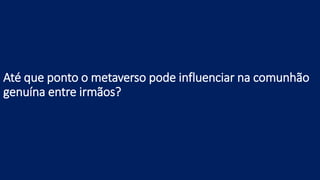 Até que ponto o metaverso pode influenciar na comunhão
genuína entre irmãos?
 