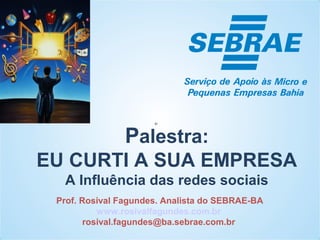 Palestra:
EU CURTI A SUA EMPRESA
A Influência das redes sociais
Prof. Rosival Fagundes. Analista do SEBRAE-BA
www.rosivalfagundes.com.br
rosival.fagundes@ba.sebrae.com.br
 